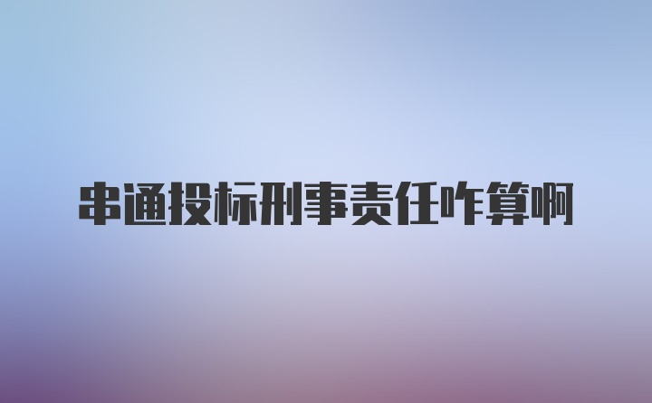 串通投标刑事责任咋算啊