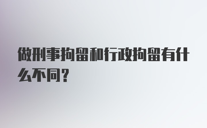 做刑事拘留和行政拘留有什么不同?