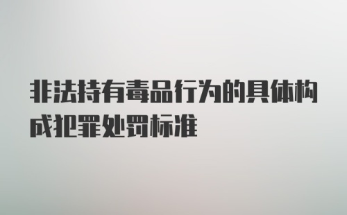 非法持有毒品行为的具体构成犯罪处罚标准