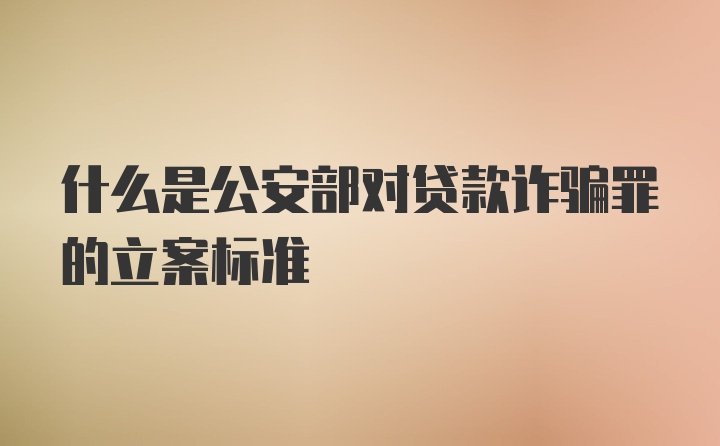 什么是公安部对贷款诈骗罪的立案标准