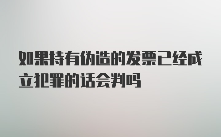 如果持有伪造的发票已经成立犯罪的话会判吗