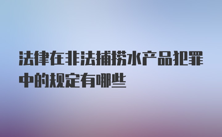 法律在非法捕捞水产品犯罪中的规定有哪些