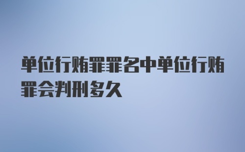 单位行贿罪罪名中单位行贿罪会判刑多久