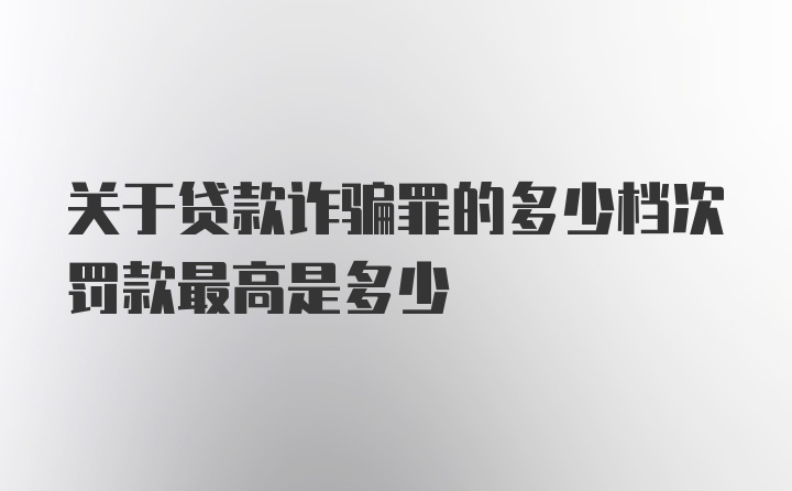 关于贷款诈骗罪的多少档次罚款最高是多少