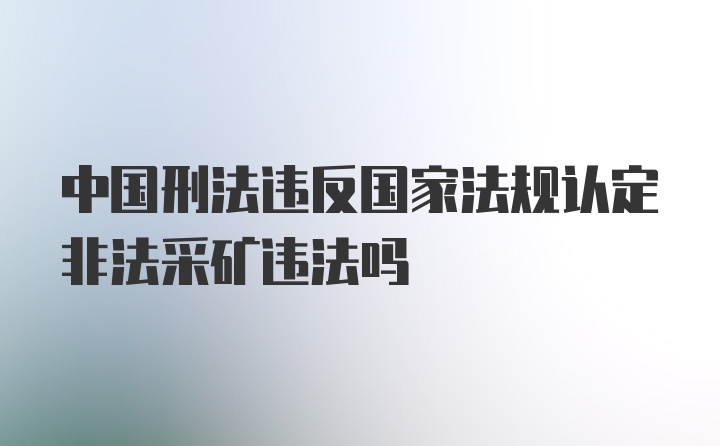 中国刑法违反国家法规认定非法采矿违法吗