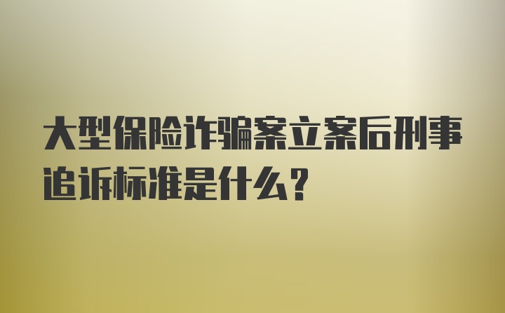 大型保险诈骗案立案后刑事追诉标准是什么？