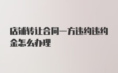 店铺转让合同一方违约违约金怎么办理