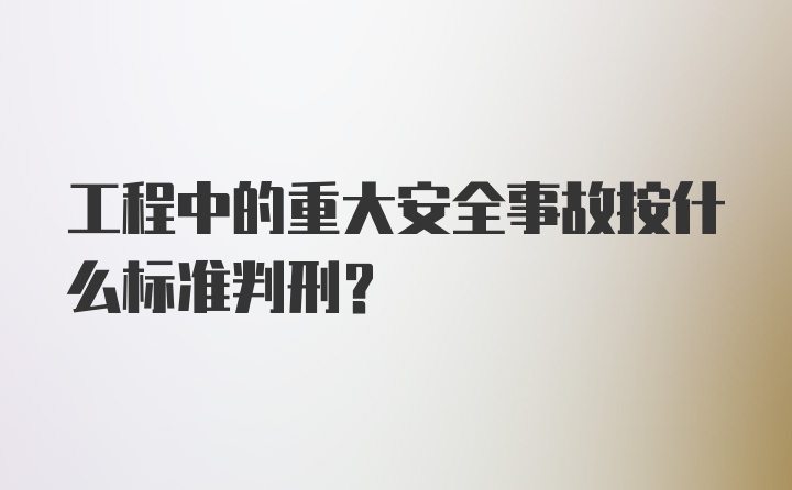 工程中的重大安全事故按什么标准判刑？