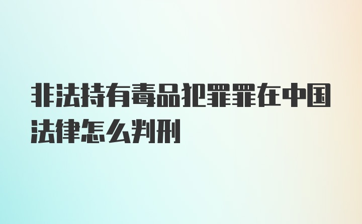 非法持有毒品犯罪罪在中国法律怎么判刑