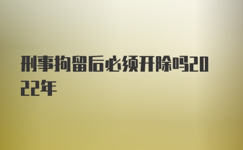 刑事拘留后必须开除吗2022年