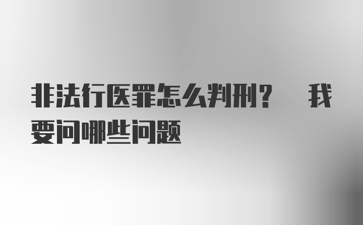 非法行医罪怎么判刑? 我要问哪些问题