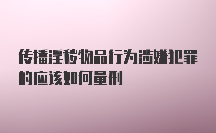 传播淫秽物品行为涉嫌犯罪的应该如何量刑