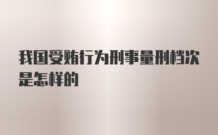 我国受贿行为刑事量刑档次是怎样的