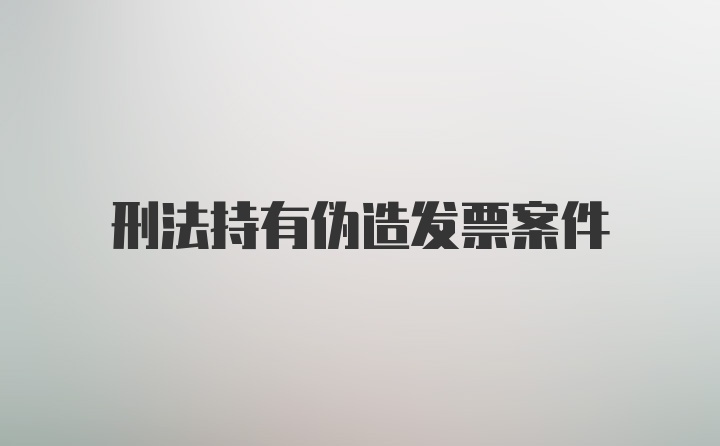 刑法持有伪造发票案件