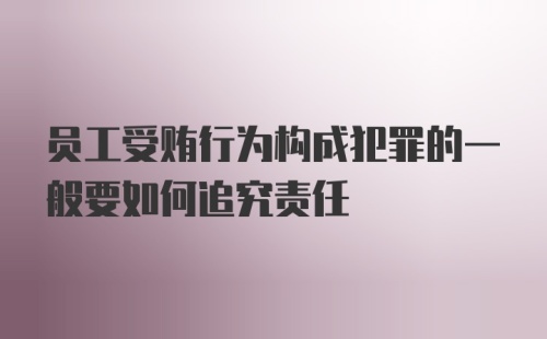 员工受贿行为构成犯罪的一般要如何追究责任