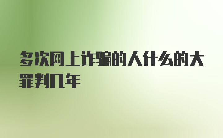 多次网上诈骗的人什么的大罪判几年