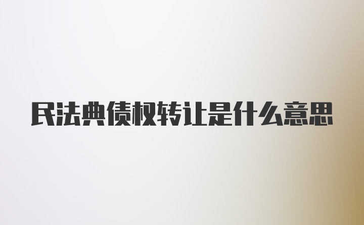 民法典债权转让是什么意思