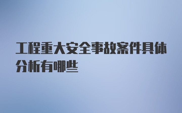 工程重大安全事故案件具体分析有哪些