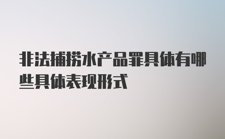 非法捕捞水产品罪具体有哪些具体表现形式