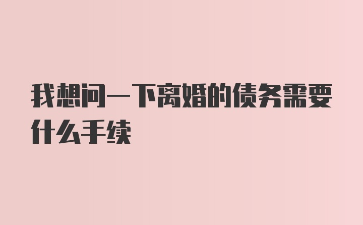 我想问一下离婚的债务需要什么手续