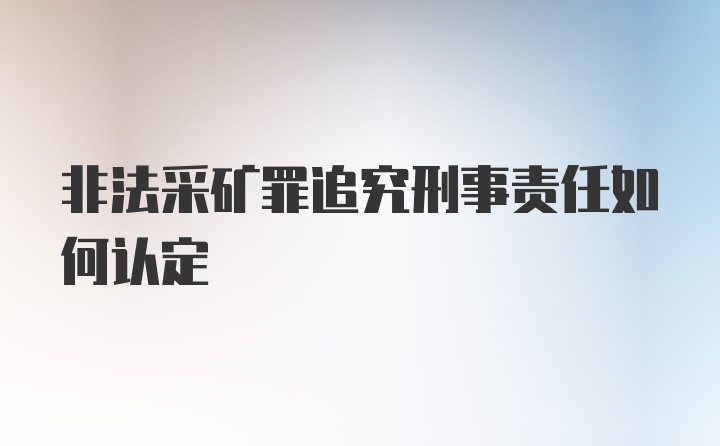 非法采矿罪追究刑事责任如何认定