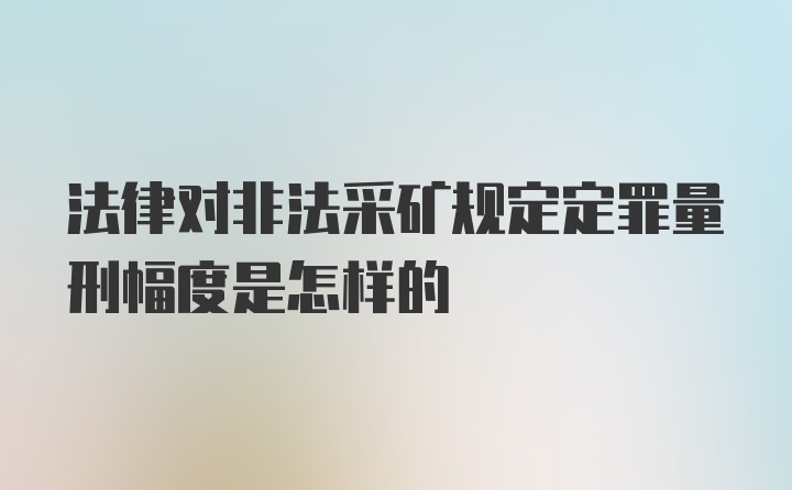 法律对非法采矿规定定罪量刑幅度是怎样的