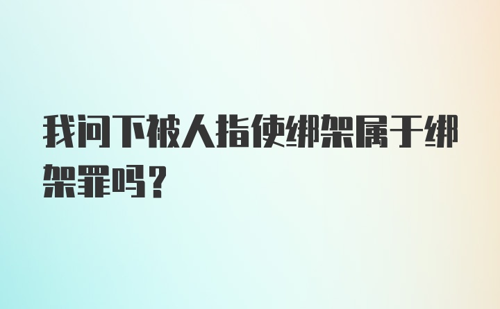 我问下被人指使绑架属于绑架罪吗?