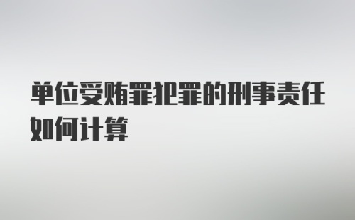 单位受贿罪犯罪的刑事责任如何计算