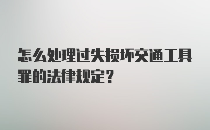 怎么处理过失损坏交通工具罪的法律规定？