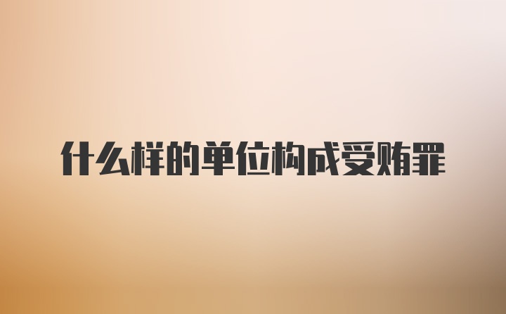 什么样的单位构成受贿罪