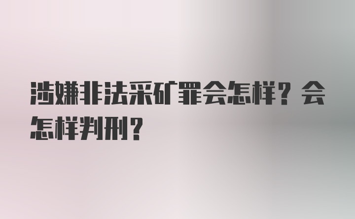 涉嫌非法采矿罪会怎样？会怎样判刑？