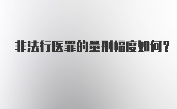 非法行医罪的量刑幅度如何?