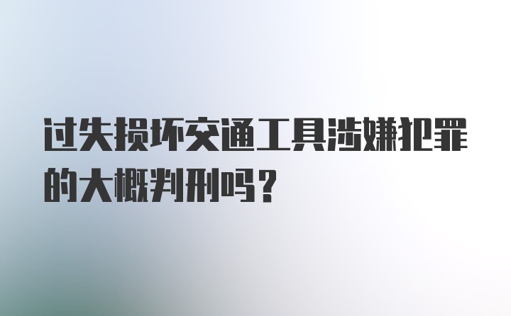 过失损坏交通工具涉嫌犯罪的大概判刑吗？