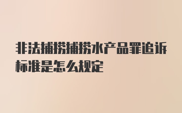 非法捕捞捕捞水产品罪追诉标准是怎么规定