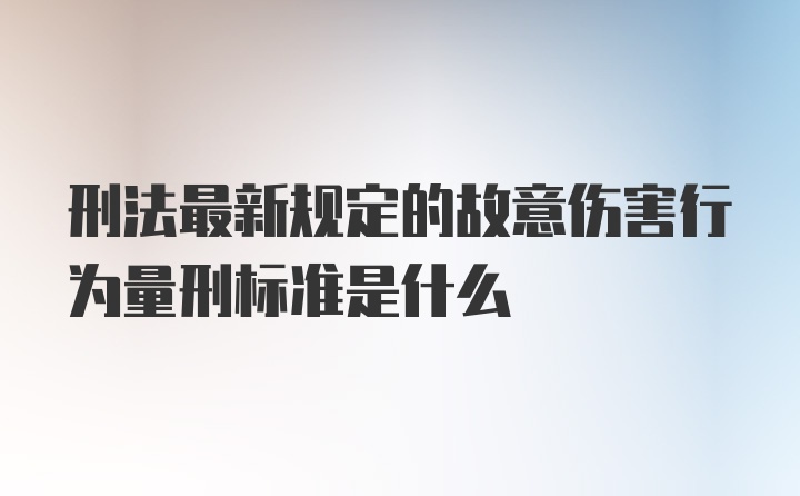 刑法最新规定的故意伤害行为量刑标准是什么