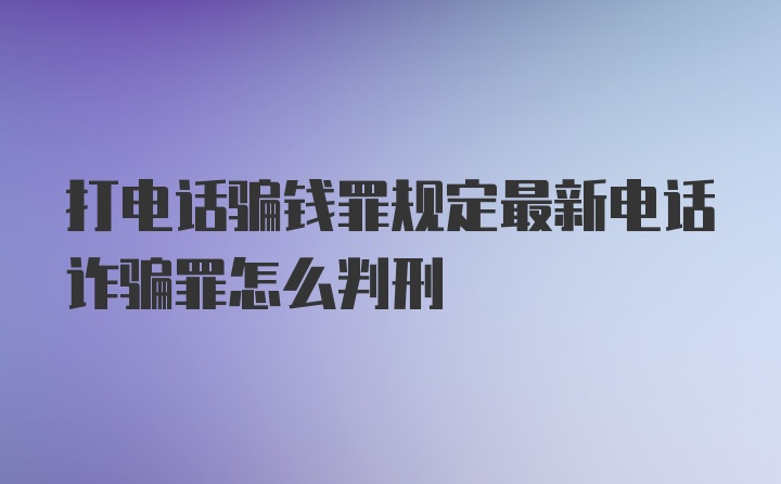 打电话骗钱罪规定最新电话诈骗罪怎么判刑