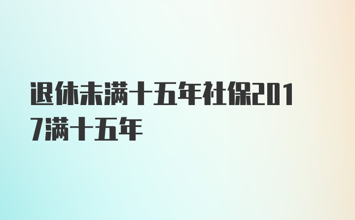 退休未满十五年社保2017满十五年