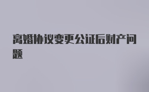 离婚协议变更公证后财产问题