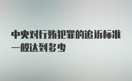 中央对行贿犯罪的追诉标准一般达到多少