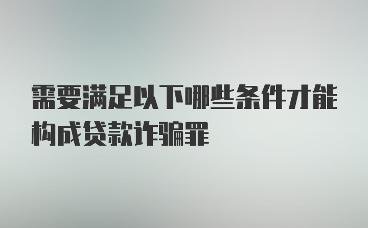 需要满足以下哪些条件才能构成贷款诈骗罪