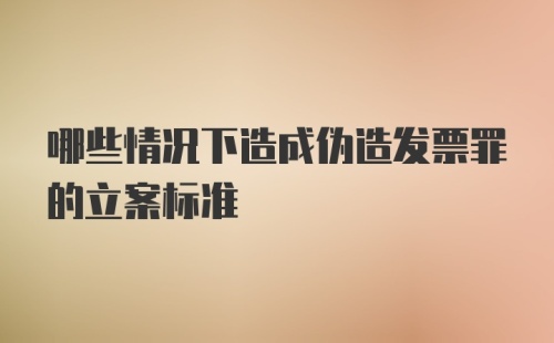 哪些情况下造成伪造发票罪的立案标准