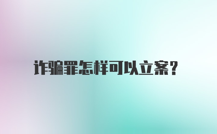 诈骗罪怎样可以立案？