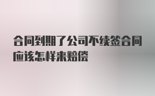 合同到期了公司不续签合同应该怎样来赔偿