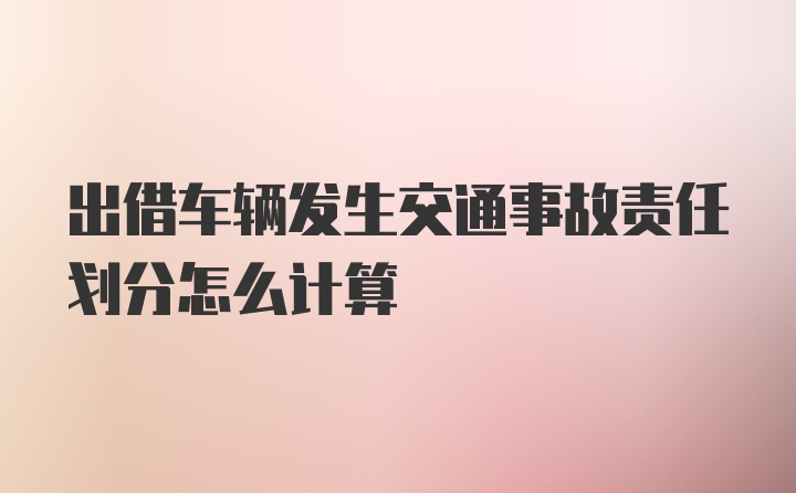 出借车辆发生交通事故责任划分怎么计算