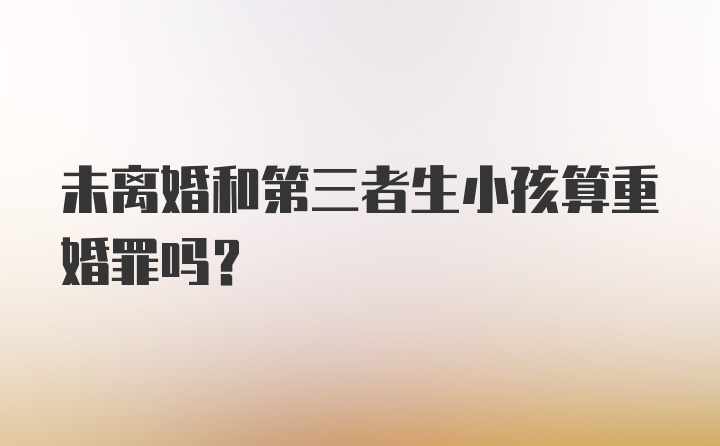 未离婚和第三者生小孩算重婚罪吗？