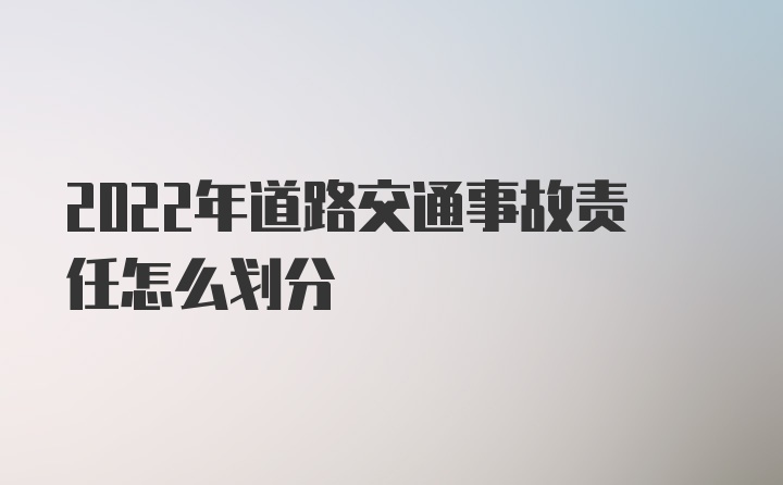 2022年道路交通事故责任怎么划分