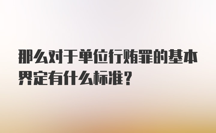 那么对于单位行贿罪的基本界定有什么标准?