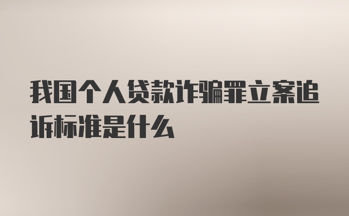 我国个人贷款诈骗罪立案追诉标准是什么