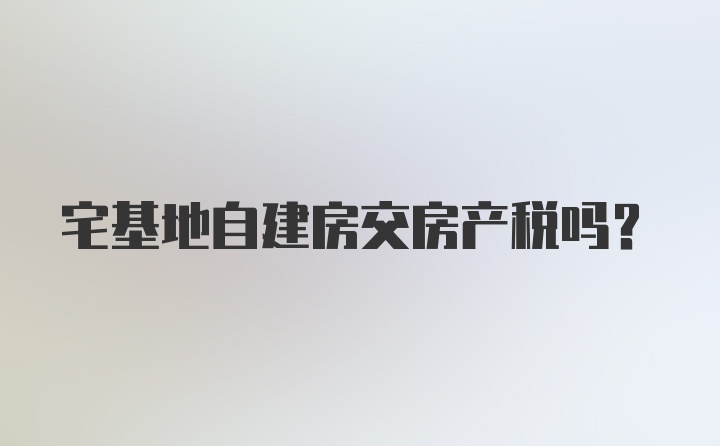 宅基地自建房交房产税吗？