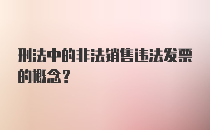 刑法中的非法销售违法发票的概念？